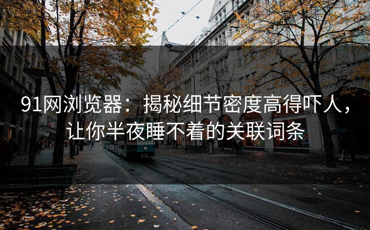 91网浏览器：揭秘细节密度高得吓人，让你半夜睡不着的关联词条